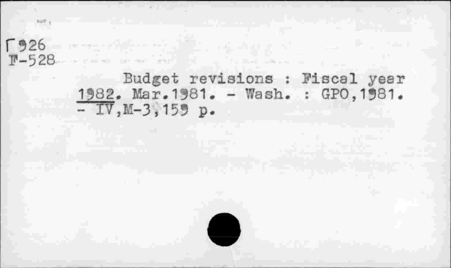 ﻿T526
F-528
Budget revisions : Fiscal year 1982. Mar.1981. - Wash. : GPO,1981. - TV,M-3,159 p.